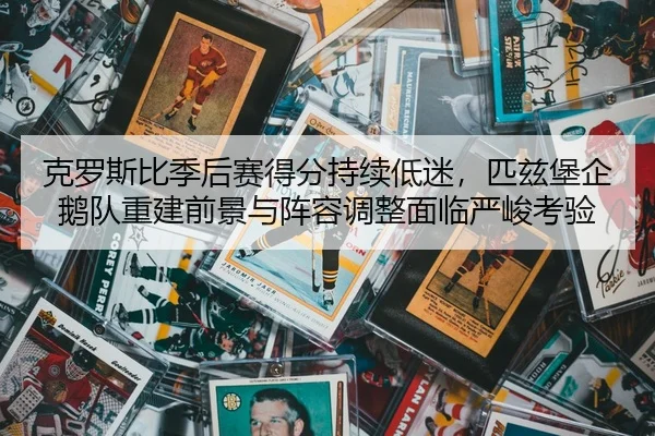 克罗斯比季后赛得分持续低迷，匹兹堡企鹅队重建前景与阵容调整面临严峻考验