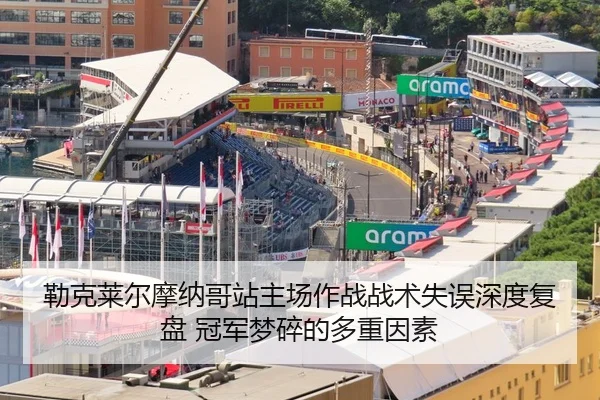 勒克莱尔摩纳哥站主场作战战术失误深度复盘 冠军梦碎的多重因素