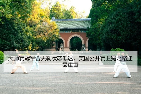 大师赛冠军舍夫勒状态低迷，美国公开赛卫冕之路迷雾重重