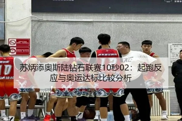 苏炳添奥斯陆钻石联赛10秒02：起跑反应与奥运达标比较分析