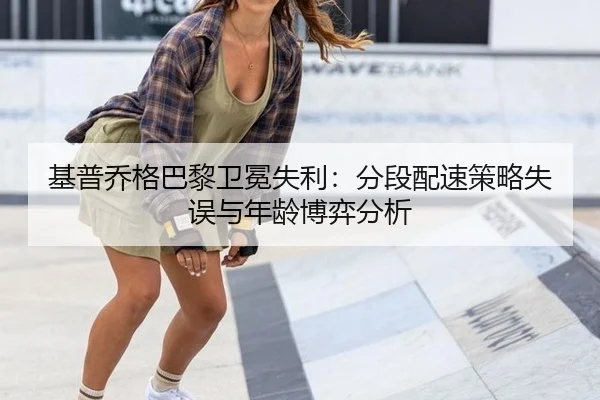 基普乔格巴黎卫冕失利：分段配速策略失误与年龄博弈分析
